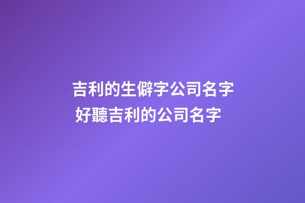 吉利的生僻字公司名字 好聽吉利的公司名字